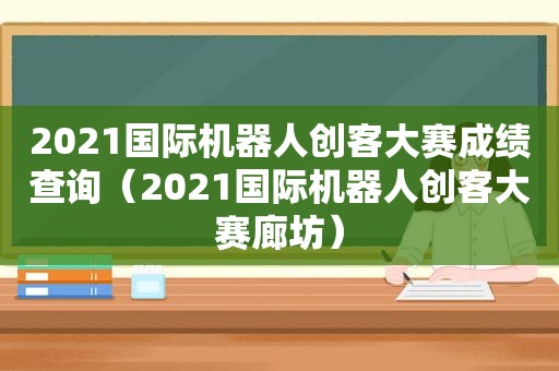 2021国际机器人创客大赛成绩查询（2021国际机器人创客大赛廊坊）