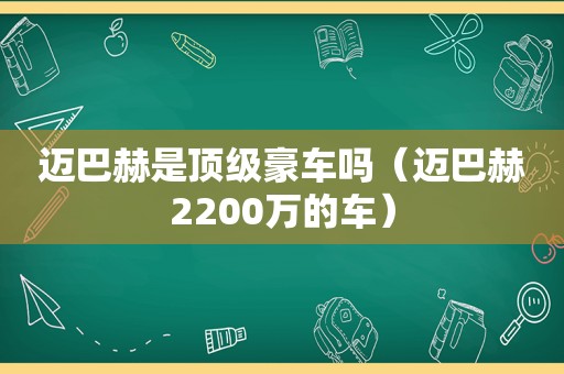 迈巴赫是顶级豪车吗（迈巴赫2200万的车）