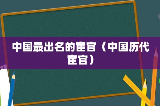 中国最出名的宦官（中国历代宦官）