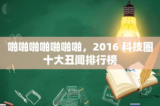  ***  ***  *** 啪，2016 科技圈十大丑闻排行榜