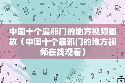 中国十个最邪门的地方视频播放（中国十个最邪门的地方视频在线观看）
