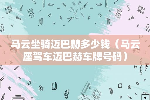 马云坐骑迈巴赫多少钱（马云座驾车迈巴赫车牌号码）