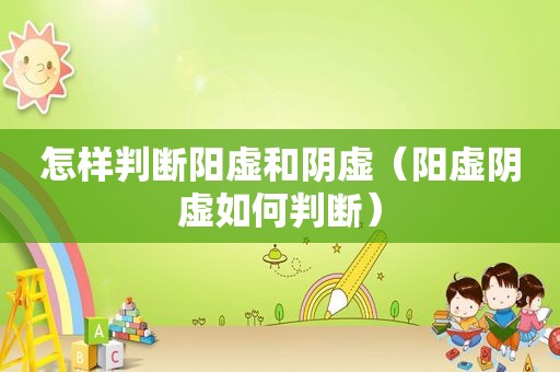 怎样判断阳虚和阴虚（阳虚阴虚如何判断）