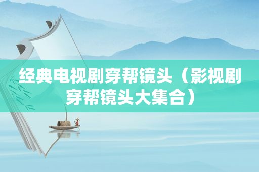 经典电视剧穿帮镜头（影视剧穿帮镜头大 *** ）