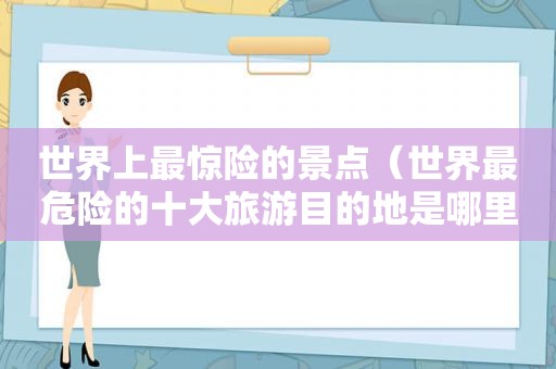世界上最惊险的景点(世界最危险的十大旅游目的地是哪里)