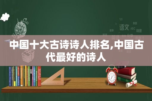 中国十大古诗诗人排名,中国古代最好的诗人