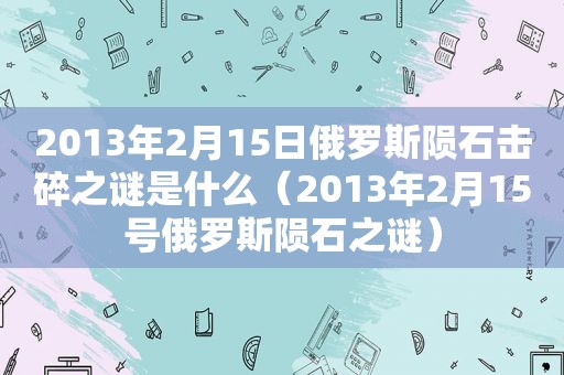 2013年2月15日俄罗斯陨石击碎之谜是什么（2013年2月15号俄罗斯陨石之谜）