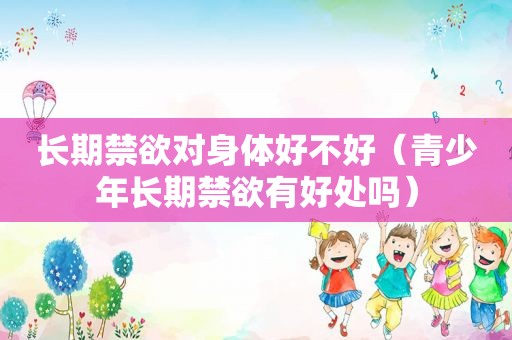 长期禁欲对身体好不好（青少年长期禁欲有好处吗）