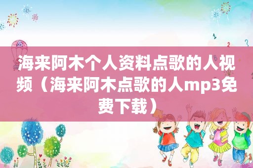 海来阿木个人资料点歌的人视频（海来阿木点歌的人mp3免费下载）