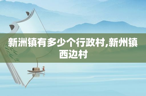 新洲镇有多少个行政村,新州镇西边村