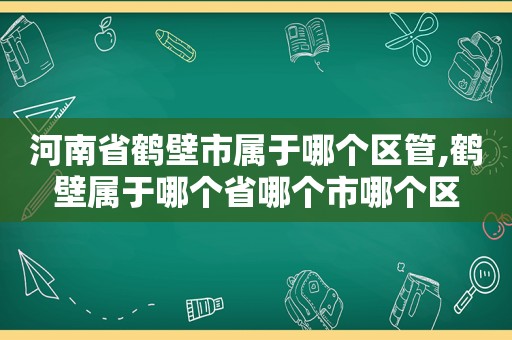 河南省鹤壁市属于哪个区管,鹤壁属于哪个省哪个市哪个区