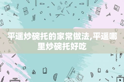 平遥炒碗托的家常做法,平遥哪里炒碗托好吃