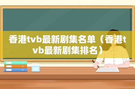 香港tvb最新剧集名单（香港tvb最新剧集排名）