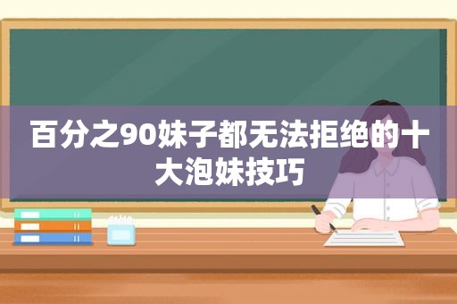 百分之90妹子都无法拒绝的十大泡妹技巧