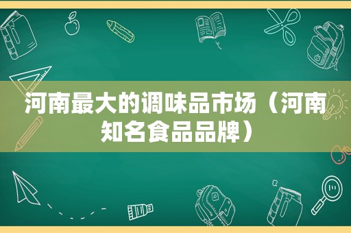 河南最大的调味品市场（河南知名食品品牌）