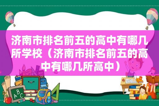济南市排名前五的高中有哪几所学校（济南市排名前五的高中有哪几所高中）