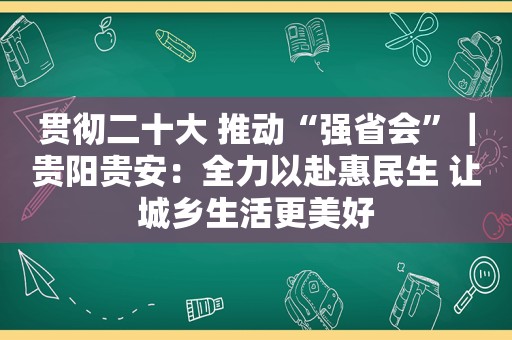 贯彻二十大 推动“强省会”｜贵阳贵安：全力以赴惠民生 让城乡生活更美好