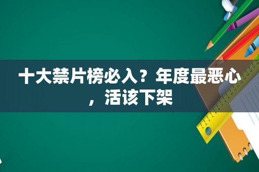 十大禁片榜必入？年度最恶心，活该下架