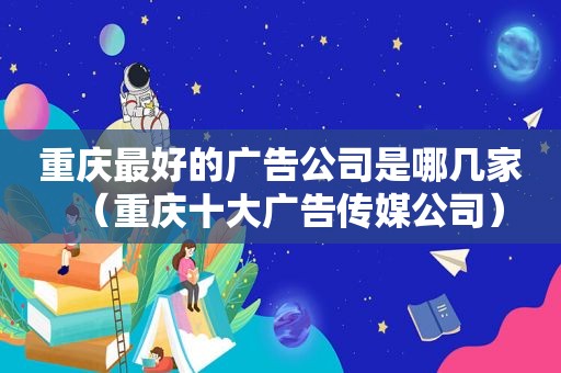 重庆最好的广告公司是哪几家（重庆十大广告传媒公司）