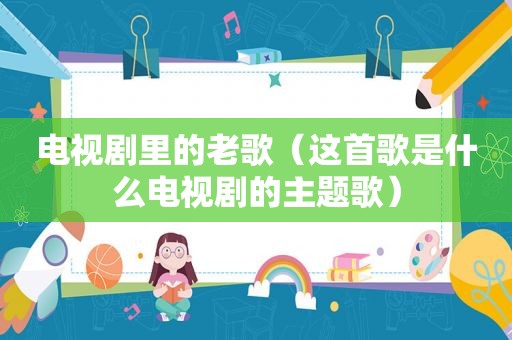 电视剧里的老歌（这首歌是什么电视剧的主题歌）