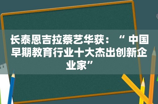 长泰恩吉拉蔡艺华获：“ 中国早期教育行业十大杰出创新企业家”