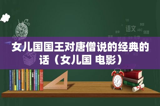 女儿国国王对唐僧说的经典的话（女儿国 电影）