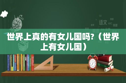 世界上真的有女儿国吗?（世界上有女儿国）
