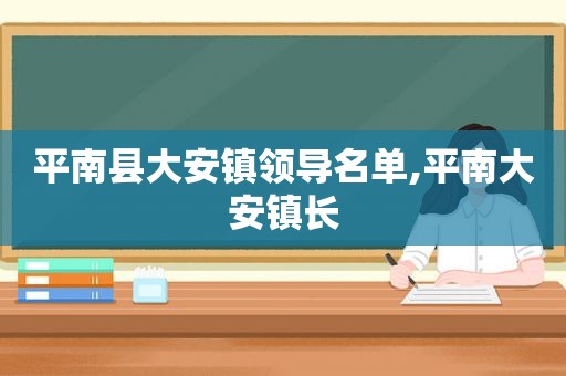 平南县大安镇领导名单,平南大安镇长