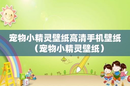宠物小精灵壁纸高清手机壁纸（宠物小精灵壁纸）