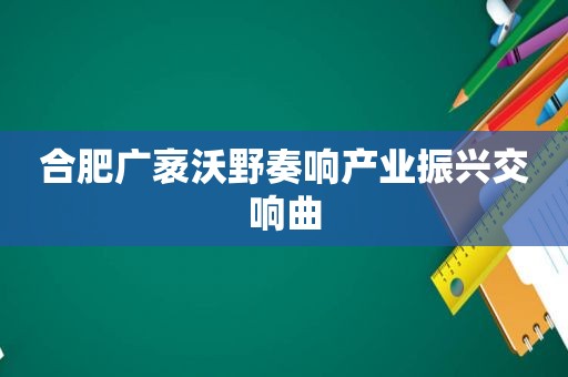 合肥广袤沃野奏响产业振兴交响曲