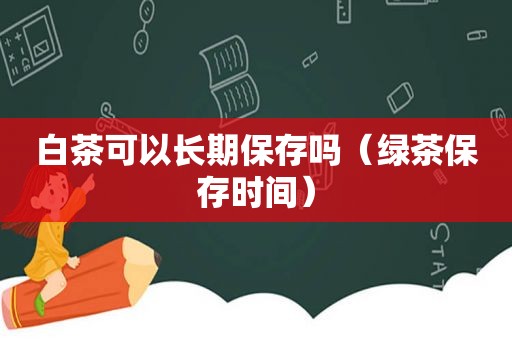 白茶可以长期保存吗（绿茶保存时间）
