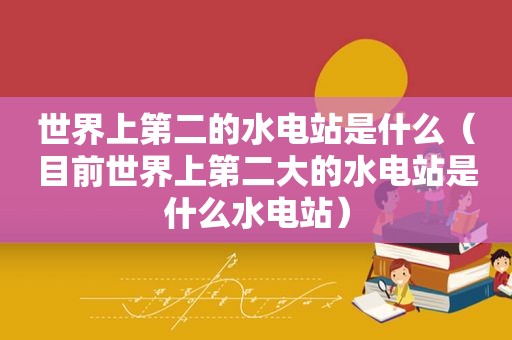 世界上第二的水电站是什么（目前世界上第二大的水电站是什么水电站）