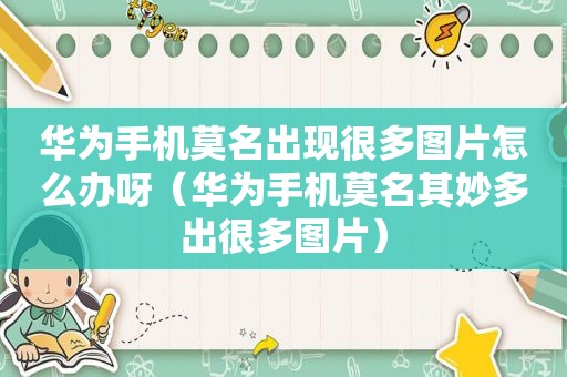华为手机莫名出现很多图片怎么办呀（华为手机莫名其妙多出很多图片）