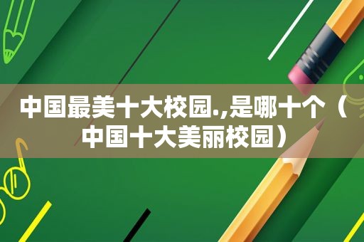 中国最美十大校园.,是哪十个（中国十大美丽校园）