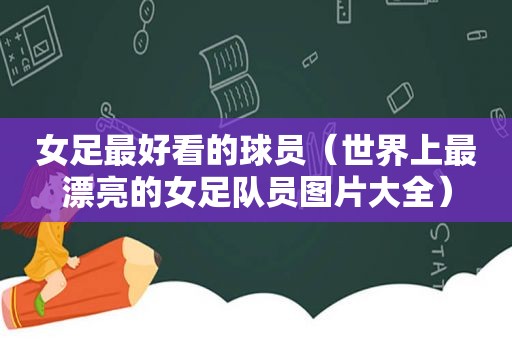 女足最好看的球员（世界上最漂亮的女足队员图片大全）