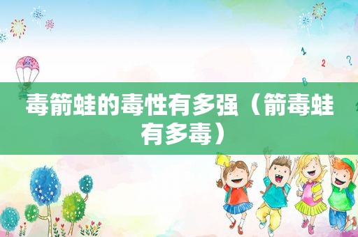 毒箭蛙的毒性有多强（箭毒蛙 有多毒）