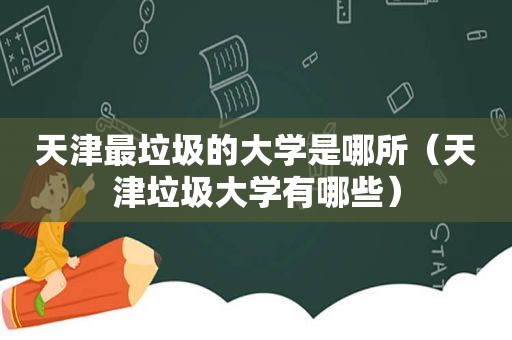 天津最垃圾的大学是哪所（天津垃圾大学有哪些）
