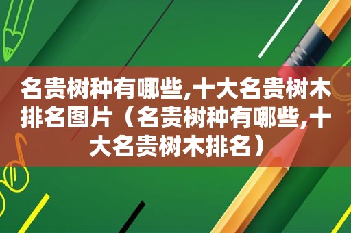名贵树种有哪些,十大名贵树木排名图片（名贵树种有哪些,十大名贵树木排名）