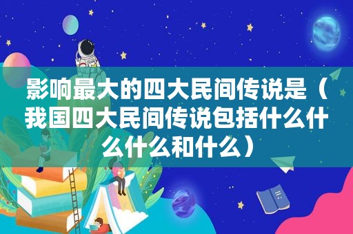 影响最大的四大民间传说是（我国四大民间传说包括什么什么什么和什么）