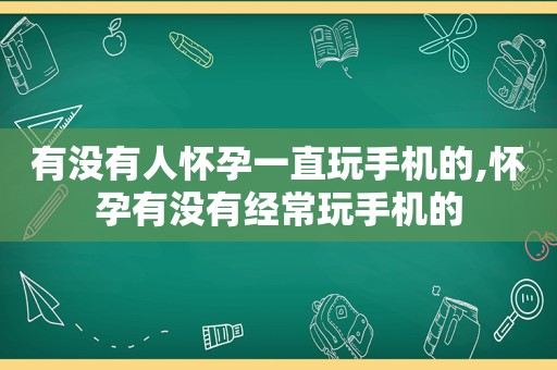 有没有人怀孕一直玩手机的,怀孕有没有经常玩手机的