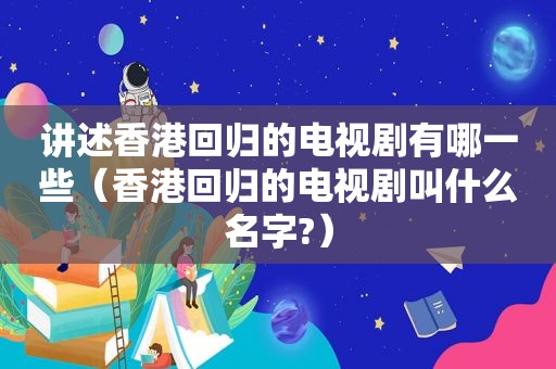 讲述香港回归的电视剧有哪一些（香港回归的电视剧叫什么名字?）