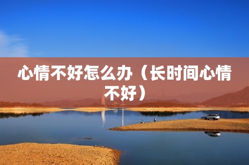 心情不好怎么办（长时间心情不好）