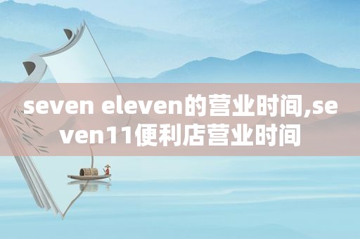 seven eleven的营业时间,seven11便利店营业时间