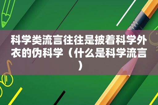 科学类流言往往是披着科学外衣的伪科学（什么是科学流言）