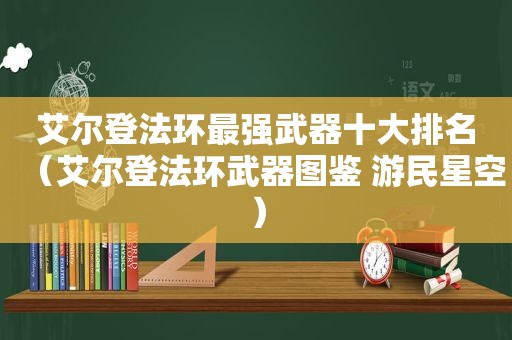 艾尔登法环最强武器十大排名（艾尔登法环武器图鉴 游民星空）