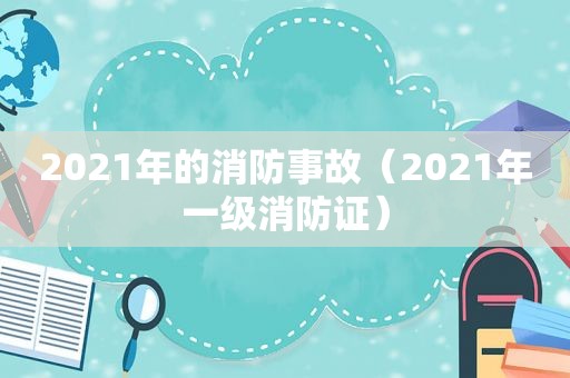 2021年的消防事故（2021年一级消防证）