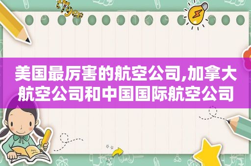 美国最厉害的航空公司,加拿大航空公司和中国国际航空公司