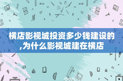 横店影视城投资多少钱建设的,为什么影视城建在横店
