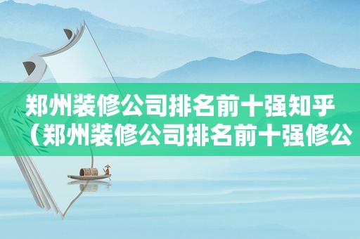 郑州装修公司排名前十强知乎（郑州装修公司排名前十强修公司排名前十强）