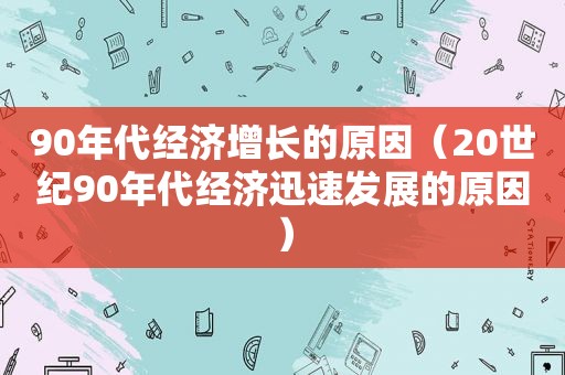 90年代经济增长的原因（20世纪90年代经济迅速发展的原因）
